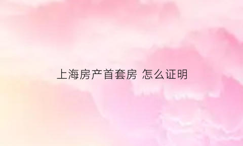 上海房产首套房 怎么证明